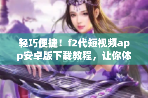 輕巧便捷！f2代短視頻app安卓版下載教程，讓你體驗(yàn)全新視聽(tīng)享受