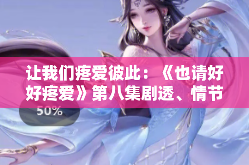 讓我們疼愛(ài)彼此：《也請(qǐng)好好疼愛(ài)》第八集劇透、情節(jié)解析及觀后感