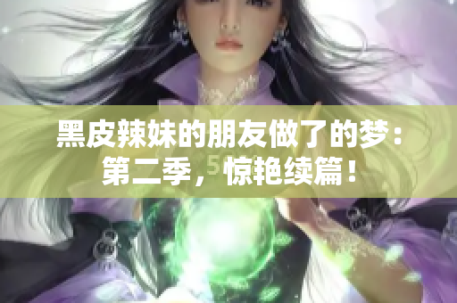 黑皮辣妹的朋友做了的夢(mèng)：第二季，驚艷續(xù)篇！