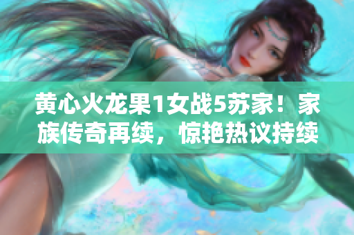 黃心火龍果1女戰(zhàn)5蘇家！家族傳奇再續(xù)，驚艷熱議持續(xù)升溫！