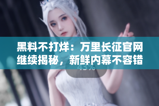 黑料不打烊：萬(wàn)里長(zhǎng)征官網(wǎng)繼續(xù)揭秘，新鮮內(nèi)幕不容錯(cuò)過(guò)