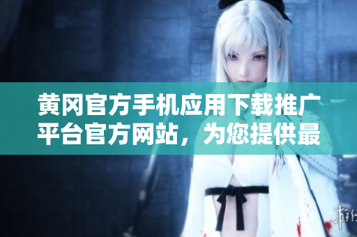 黃岡官方手機(jī)應(yīng)用下載推廣平臺(tái)官方網(wǎng)站，為您提供最新最全的APP資源！