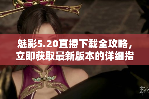 魅影5.20直播下載全攻略，立即獲取最新版本的詳細(xì)指南