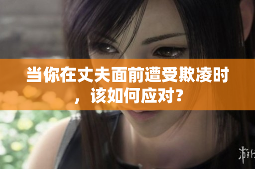 當(dāng)你在丈夫面前遭受欺凌時(shí)，該如何應(yīng)對？