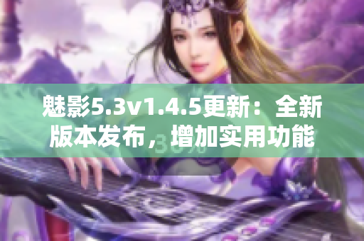魅影5.3v1.4.5更新：全新版本發(fā)布，增加實(shí)用功能