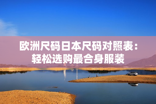 歐洲尺碼日本尺碼對(duì)照表：輕松選購最合身服裝