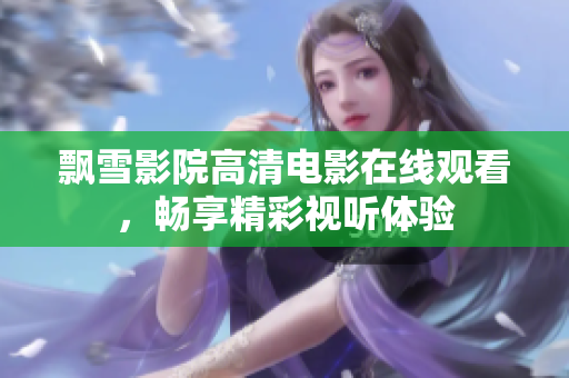 飄雪影院高清電影在線觀看，暢享精彩視聽體驗(yàn)