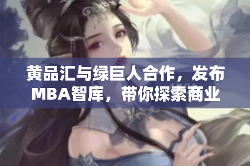 黃品匯與綠巨人合作，發(fā)布MBA智庫，帶你探索商業(yè)新視角