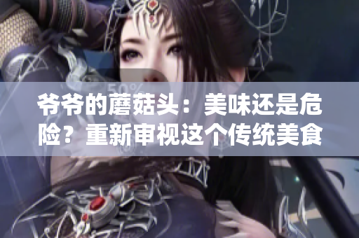 爺爺?shù)哪⒐筋^：美味還是危險(xiǎn)？重新審視這個(gè)傳統(tǒng)美食