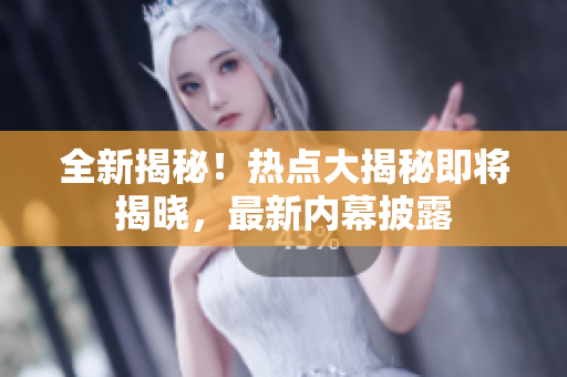 全新揭秘！熱點(diǎn)大揭秘即將揭曉，最新內(nèi)幕披露