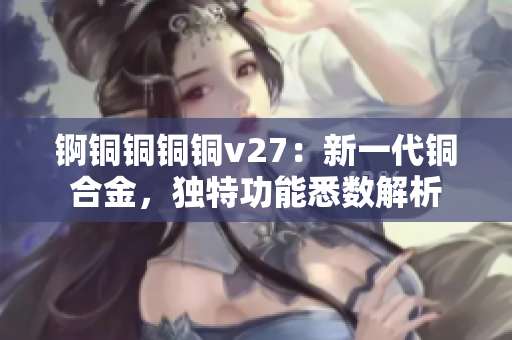 錒銅銅銅銅v27：新一代銅合金，獨(dú)特功能悉數(shù)解析