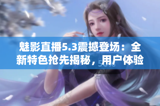 魅影直播5.3震撼登場：全新特色搶先揭秘，用戶體驗再升級
