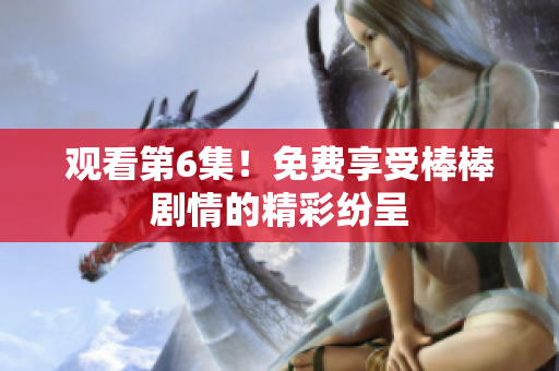 觀看第6集！免費享受棒棒劇情的精彩紛呈