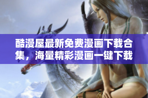 酷漫屋最新免費(fèi)漫畫(huà)下載合集，海量精彩漫畫(huà)一鍵下載，無(wú)需注冊(cè)快捷方便