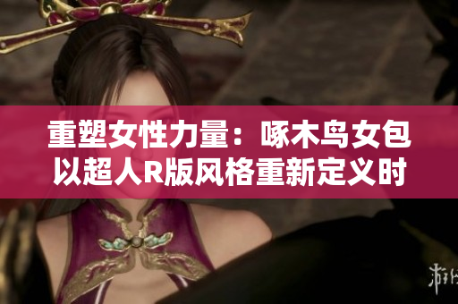 重塑女性力量：啄木鳥(niǎo)女包以超人R版風(fēng)格重新定義時(shí)尚潮流