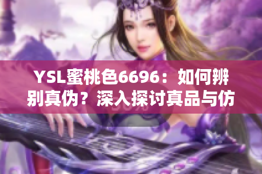 YSL蜜桃色6696：如何辨別真?zhèn)?？深入探討真品與仿品的區(qū)別