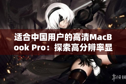 適合中國用戶的高清MacBook Pro：探索高分辨率顯示和卓越性能的完美結合