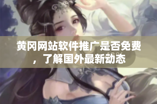 黃岡網站軟件推廣是否免費，了解國外最新動態(tài)