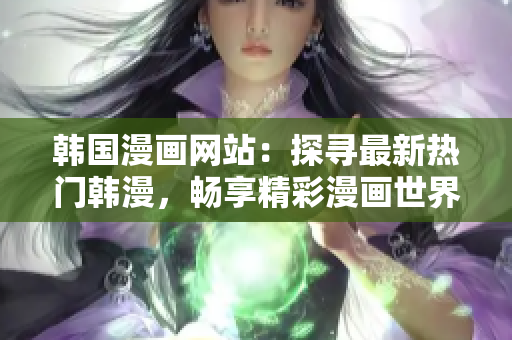 韓國漫畫網站：探尋最新熱門韓漫，暢享精彩漫畫世界