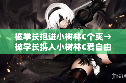 被學長抱進小樹林C個爽→被學長攜入小樹林C愛自由