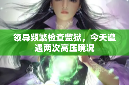 領導頻繁檢查監(jiān)獄，今天遭遇兩次高壓境況