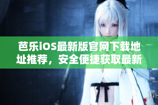 芭樂iOS最新版官網下載地址推薦，安全便捷獲取最新版本iOS應用