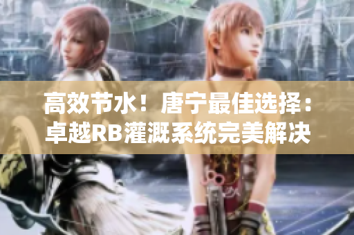 高效節(jié)水！唐寧最佳選擇：卓越RB灌溉系統(tǒng)完美解決您的灌溉需求