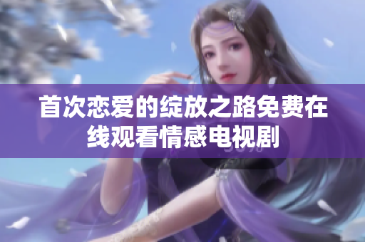 首次戀愛(ài)的綻放之路免費(fèi)在線(xiàn)觀看情感電視劇