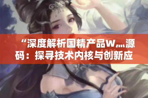 “深度解析國精產(chǎn)品W灬源碼：探尋技術(shù)內(nèi)核與創(chuàng)新應(yīng)用的奧秘”