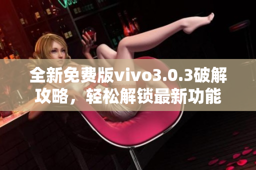 全新免費版vivo3.0.3破解攻略，輕松解鎖最新功能