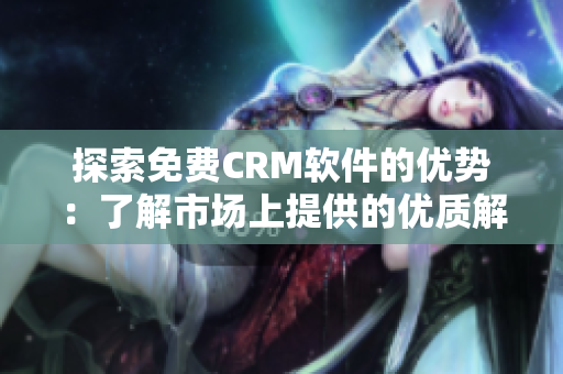 探索免費CRM軟件的優(yōu)勢：了解市場上提供的優(yōu)質(zhì)解決方案