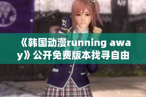 《韓國動(dòng)漫running away》公開免費(fèi)版本找尋自由的冒險(xiǎn)旅程