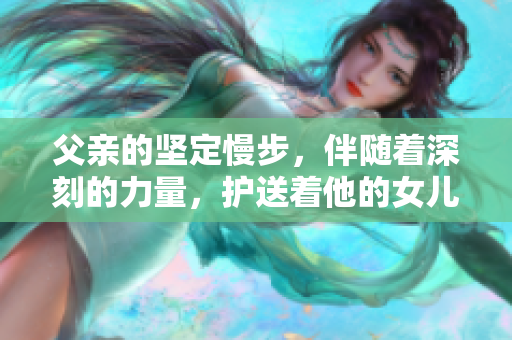 父親的堅(jiān)定慢步，伴隨著深刻的力量，護(hù)送著他的女兒