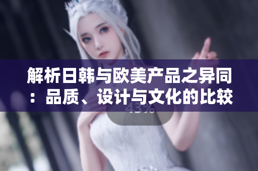 解析日韓與歐美產(chǎn)品之異同：品質(zhì)、設(shè)計(jì)與文化的比較