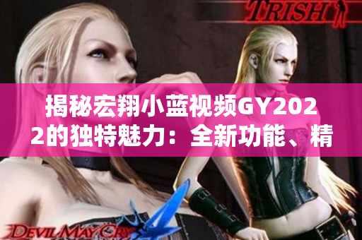 揭秘宏翔小藍(lán)視頻GY2022的獨(dú)特魅力：全新功能、精彩內(nèi)容全解析！
