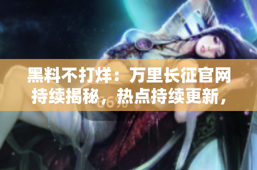 黑料不打烊：萬(wàn)里長(zhǎng)征官網(wǎng)持續(xù)揭秘，熱點(diǎn)持續(xù)更新，絕不錯(cuò)過(guò)