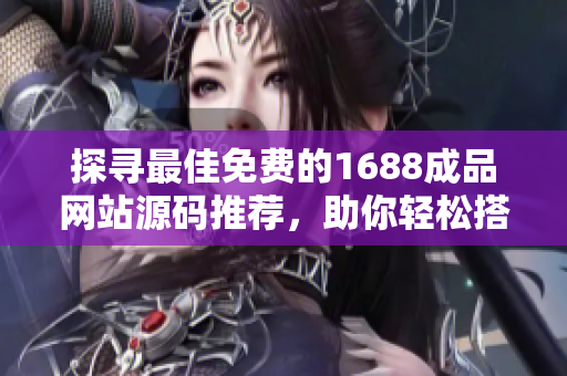 探尋最佳免費(fèi)的1688成品網(wǎng)站源碼推薦，助你輕松搭建網(wǎng)站
