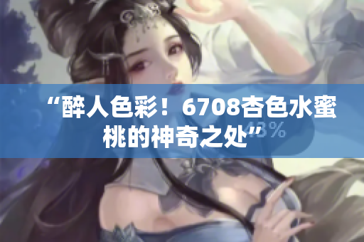 “醉人色彩！6708杏色水蜜桃的神奇之處”