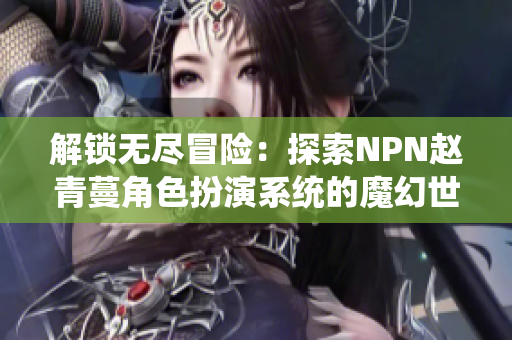 解鎖無(wú)盡冒險(xiǎn)：探索NPN趙青蔓角色扮演系統(tǒng)的魔幻世界