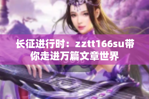 長(zhǎng)征進(jìn)行時(shí)：zztt166su帶你走進(jìn)萬(wàn)篇文章世界