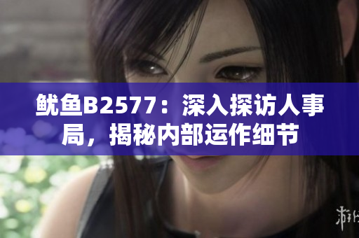 魷魚B2577：深入探訪人事局，揭秘內(nèi)部運(yùn)作細(xì)節(jié)
