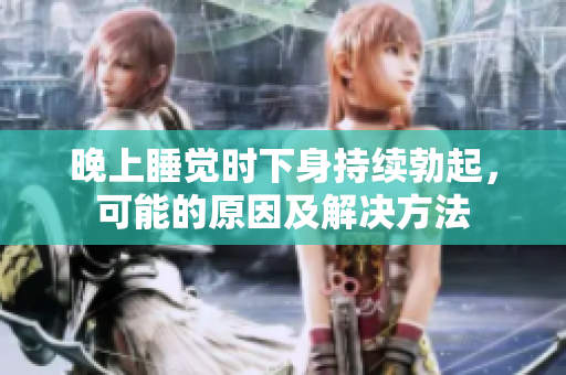 晚上睡覺(jué)時(shí)下身持續(xù)勃起，可能的原因及解決方法