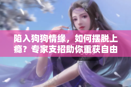 陷入狗狗情緣，如何擺脫上癮？專家支招助你重獲自由！