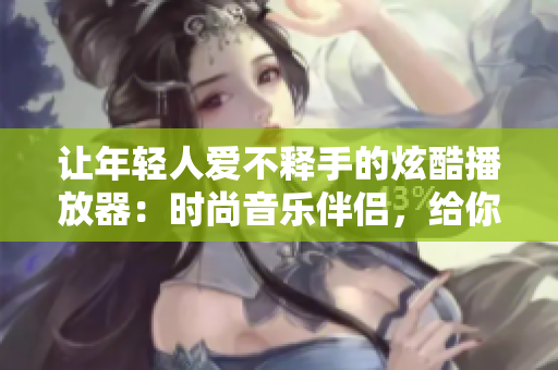 讓年輕人愛(ài)不釋手的炫酷播放器：時(shí)尚音樂(lè)伴侶，給你耳目一新的音樂(lè)體驗(yàn)