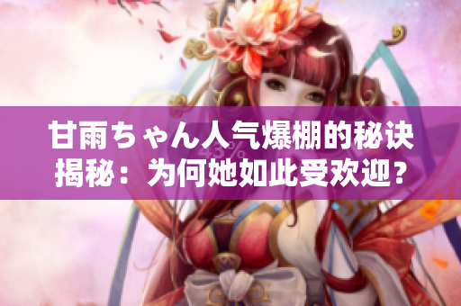 甘雨ちゃん人氣爆棚的秘訣揭秘：為何她如此受歡迎？