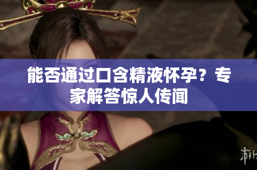 能否通過(guò)口含精液懷孕？專家解答驚人傳聞