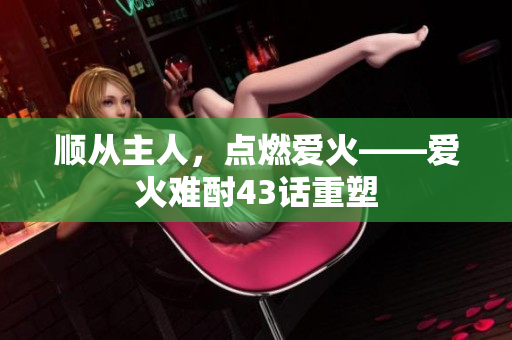 順從主人，點(diǎn)燃愛(ài)火——愛(ài)火難酎43話重塑