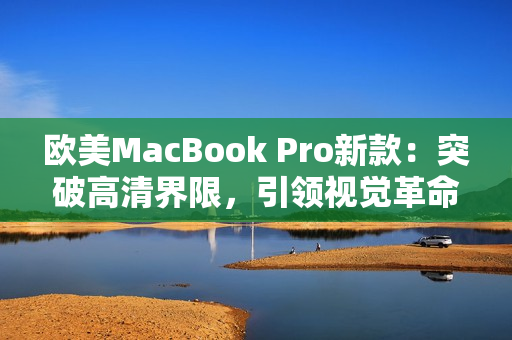 歐美MacBook Pro新款：突破高清界限，引領(lǐng)視覺革命