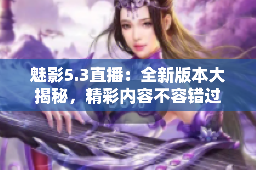 魅影5.3直播：全新版本大揭秘，精彩內(nèi)容不容錯(cuò)過