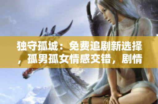 獨(dú)守孤城：免費(fèi)追劇新選擇，孤男孤女情感交錯(cuò)，劇情引人入勝！
